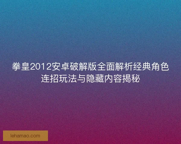 拳皇2012安卓破解版全面解析经典角色连招玩法与隐藏内容揭秘