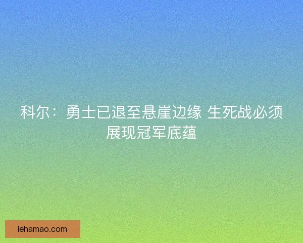 科尔：勇士已退至悬崖边缘 生死战必须展现冠军底蕴