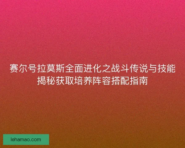 赛尔号拉莫斯全面进化之战斗传说与技能揭秘获取培养阵容搭配指南