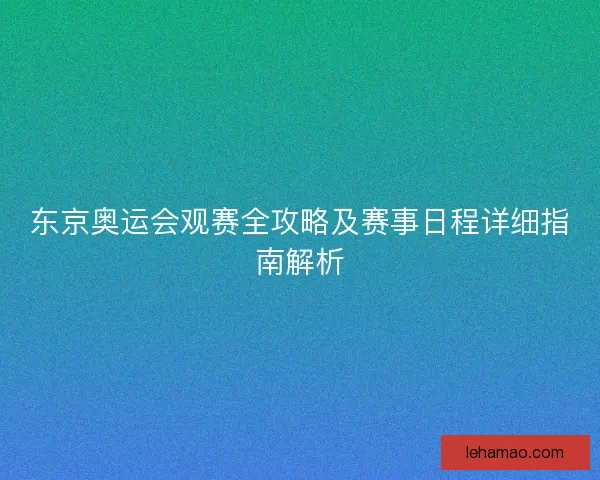 东京奥运会观赛全攻略及赛事日程详细指南解析